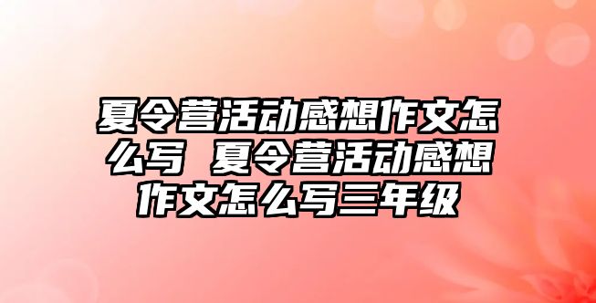 夏令營活動感想作文怎么寫 夏令營活動感想作文怎么寫三年級