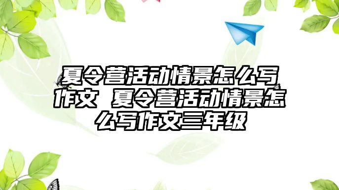 夏令營活動情景怎么寫作文 夏令營活動情景怎么寫作文三年級