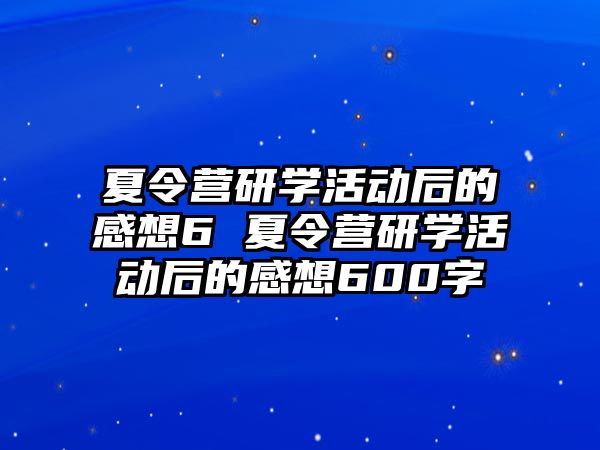 夏令營研學活動后的感想6 夏令營研學活動后的感想600字