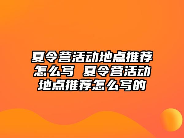 夏令營活動地點推薦怎么寫 夏令營活動地點推薦怎么寫的