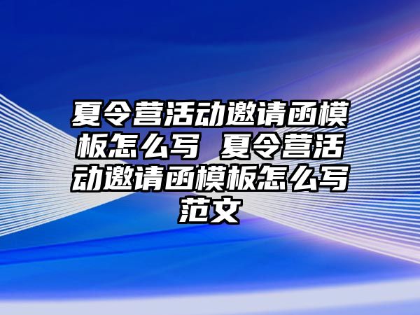 夏令營活動邀請函模板怎么寫 夏令營活動邀請函模板怎么寫范文