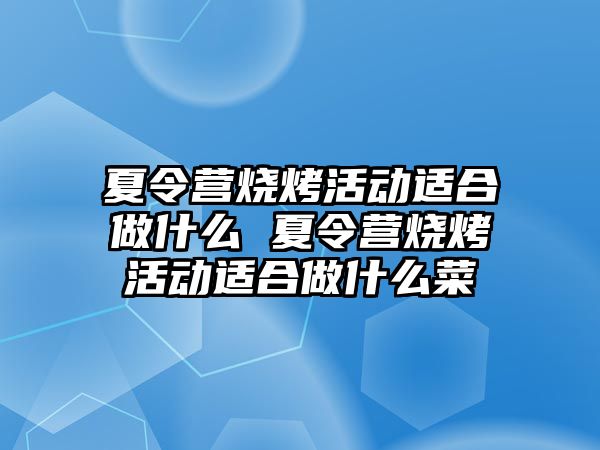 夏令營燒烤活動適合做什么 夏令營燒烤活動適合做什么菜