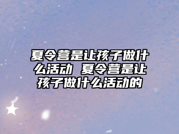 夏令營是讓孩子做什么活動 夏令營是讓孩子做什么活動的