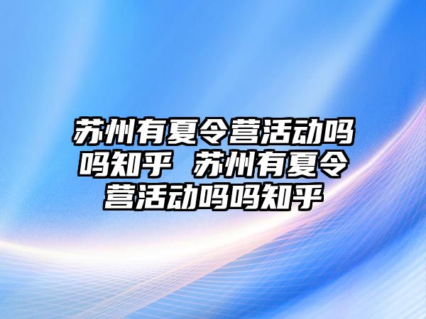 蘇州有夏令營活動嗎嗎知乎 蘇州有夏令營活動嗎嗎知乎