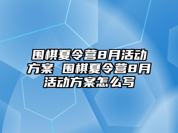 圍棋夏令營8月活動方案 圍棋夏令營8月活動方案怎么寫