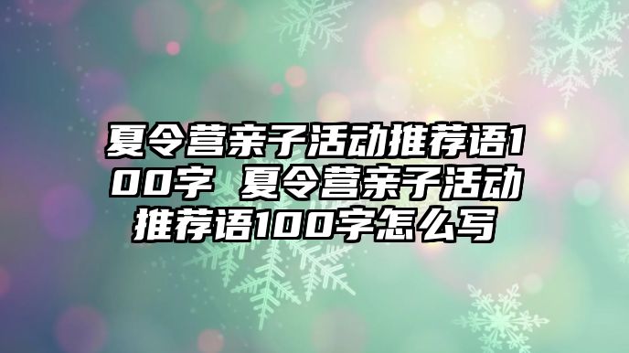 夏令營親子活動推薦語100字 夏令營親子活動推薦語100字怎么寫