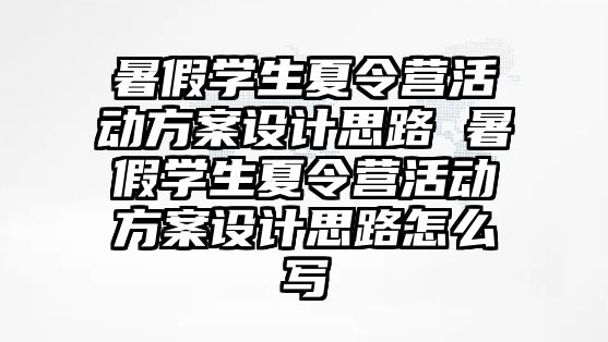 暑假學生夏令營活動方案設計思路 暑假學生夏令營活動方案設計思路怎么寫