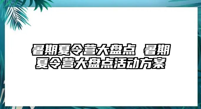 暑期夏令營大盤點(diǎn) 暑期夏令營大盤點(diǎn)活動(dòng)方案