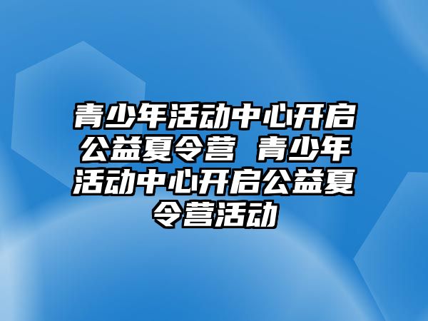 青少年活動中心開啟公益夏令營 青少年活動中心開啟公益夏令營活動