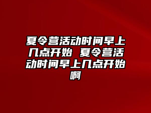 夏令營活動時間早上幾點開始 夏令營活動時間早上幾點開始啊