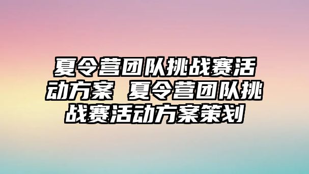 夏令營團隊挑戰賽活動方案 夏令營團隊挑戰賽活動方案策劃