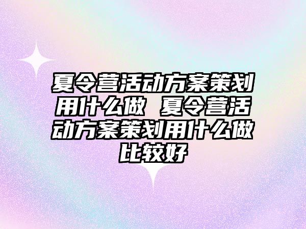 夏令營活動方案策劃用什么做 夏令營活動方案策劃用什么做比較好