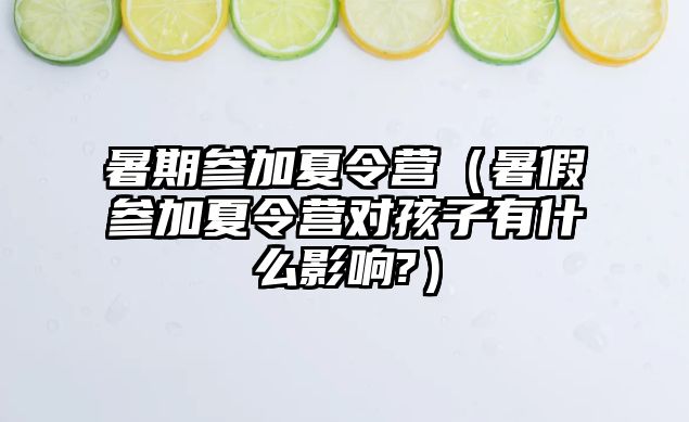 暑期參加夏令營（暑假參加夏令營對(duì)孩子有什么影響?）