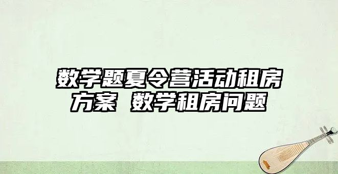 數學題夏令營活動租房方案 數學租房問題