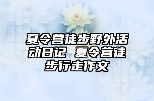 夏令營徒步野外活動日記 夏令營徒步行走作文