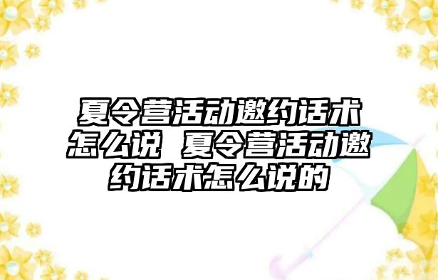 夏令營活動邀約話術怎么說 夏令營活動邀約話術怎么說的