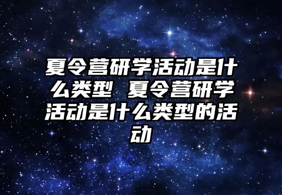 夏令營研學活動是什么類型 夏令營研學活動是什么類型的活動