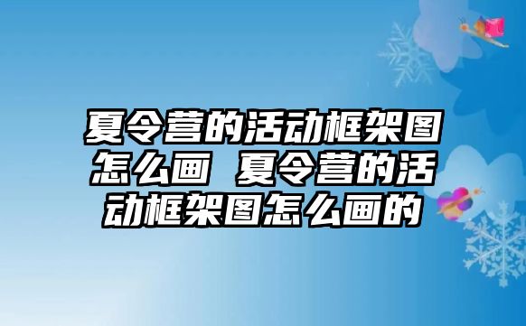 夏令營的活動框架圖怎么畫 夏令營的活動框架圖怎么畫的