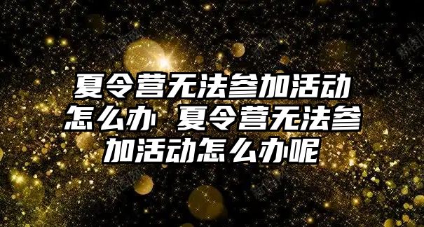 夏令營無法參加活動(dòng)怎么辦 夏令營無法參加活動(dòng)怎么辦呢