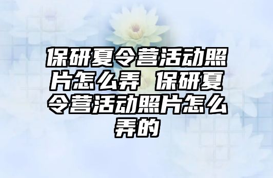 保研夏令營活動照片怎么弄 保研夏令營活動照片怎么弄的