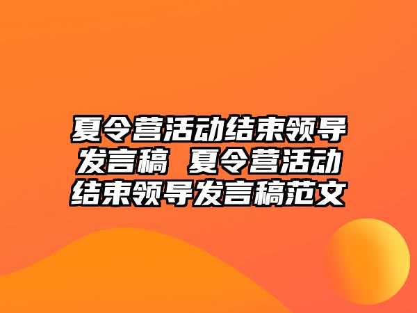 夏令營活動結(jié)束領(lǐng)導(dǎo)發(fā)言稿 夏令營活動結(jié)束領(lǐng)導(dǎo)發(fā)言稿范文