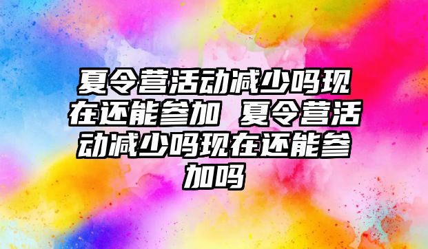 夏令營活動減少嗎現在還能參加 夏令營活動減少嗎現在還能參加嗎