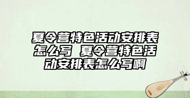 夏令營特色活動安排表怎么寫 夏令營特色活動安排表怎么寫啊