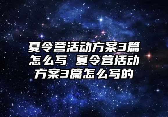 夏令營活動方案3篇怎么寫 夏令營活動方案3篇怎么寫的