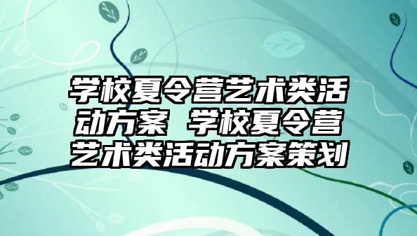 學校夏令營藝術類活動方案 學校夏令營藝術類活動方案策劃