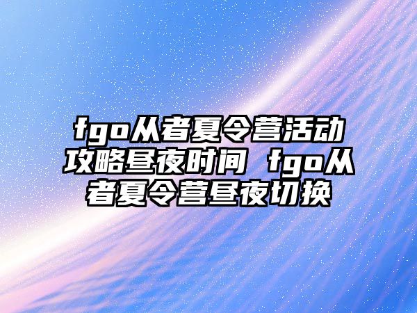 fgo從者夏令營活動攻略晝夜時間 fgo從者夏令營晝夜切換