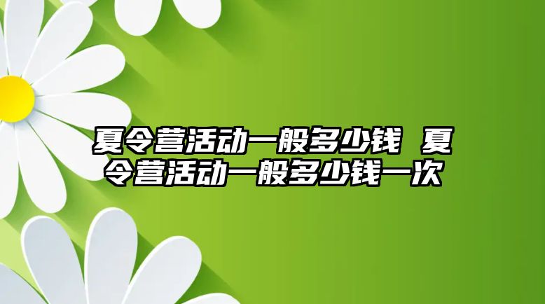 夏令營活動一般多少錢 夏令營活動一般多少錢一次