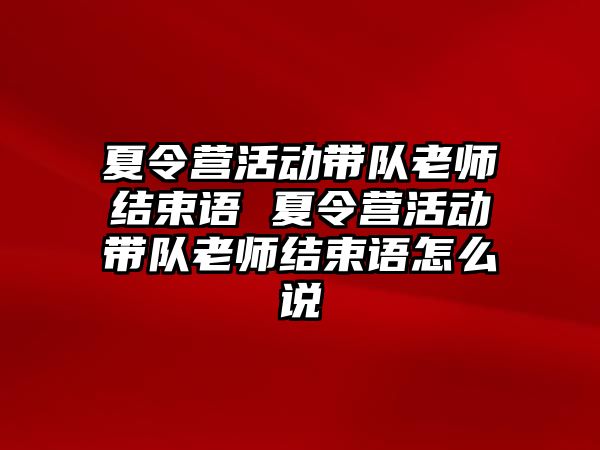 夏令營活動帶隊老師結束語 夏令營活動帶隊老師結束語怎么說