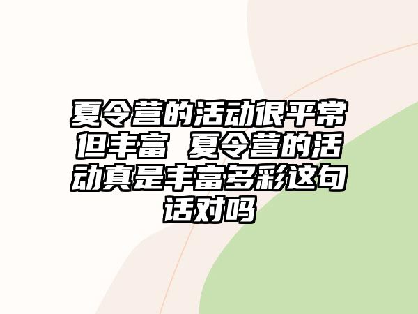 夏令營的活動很平常但豐富 夏令營的活動真是豐富多彩這句話對嗎