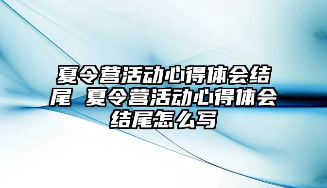 夏令營活動心得體會結尾 夏令營活動心得體會結尾怎么寫