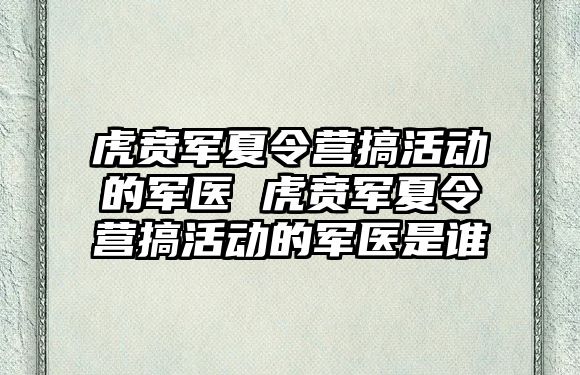 虎賁軍夏令營搞活動的軍醫 虎賁軍夏令營搞活動的軍醫是誰