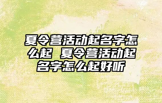 夏令營活動起名字怎么起 夏令營活動起名字怎么起好聽