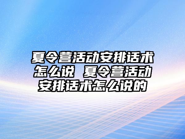 夏令營活動安排話術怎么說 夏令營活動安排話術怎么說的