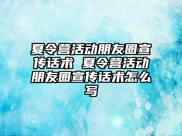 夏令營(yíng)活動(dòng)朋友圈宣傳話術(shù) 夏令營(yíng)活動(dòng)朋友圈宣傳話術(shù)怎么寫(xiě)