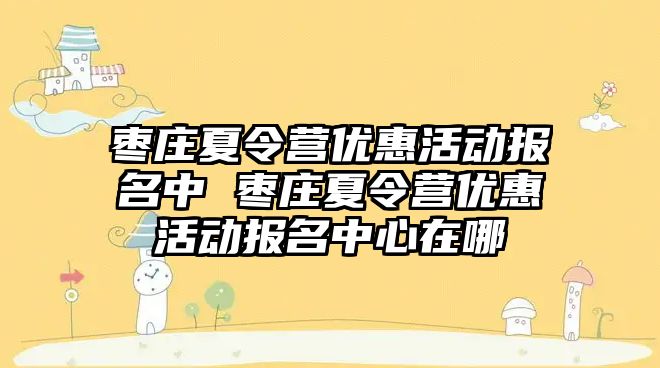 棗莊夏令營優惠活動報名中 棗莊夏令營優惠活動報名中心在哪