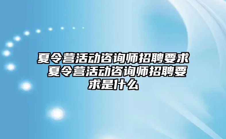 夏令營活動咨詢師招聘要求 夏令營活動咨詢師招聘要求是什么