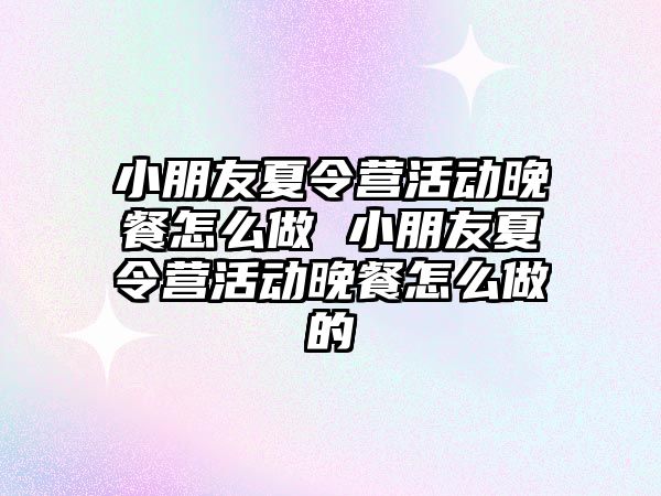 小朋友夏令營活動晚餐怎么做 小朋友夏令營活動晚餐怎么做的