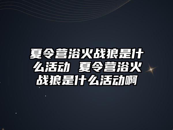 夏令營浴火戰狼是什么活動 夏令營浴火戰狼是什么活動啊