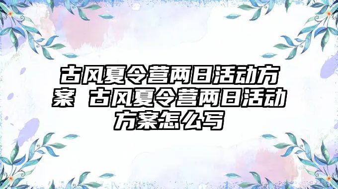 古風夏令營兩日活動方案 古風夏令營兩日活動方案怎么寫