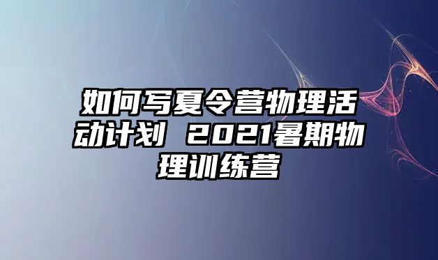 如何寫夏令營物理活動計劃 2021暑期物理訓練營