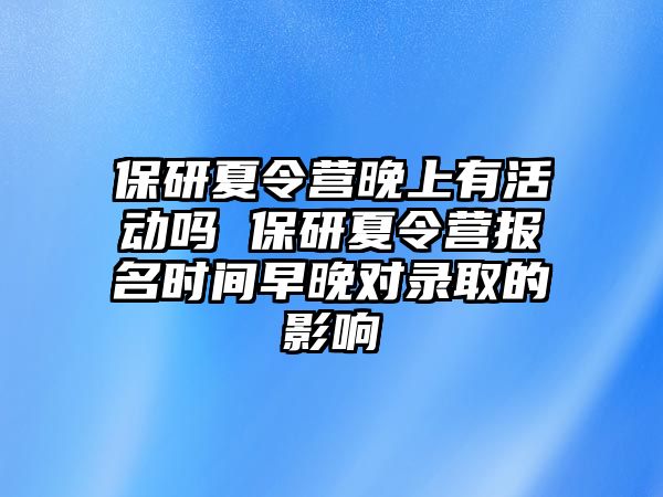 保研夏令營晚上有活動嗎 保研夏令營報名時間早晚對錄取的影響