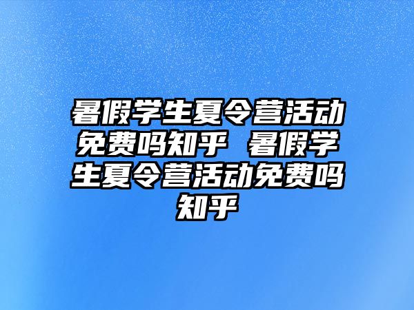 暑假學生夏令營活動免費嗎知乎 暑假學生夏令營活動免費嗎知乎