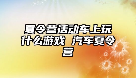 夏令營活動車上玩什么游戲 汽車夏令營