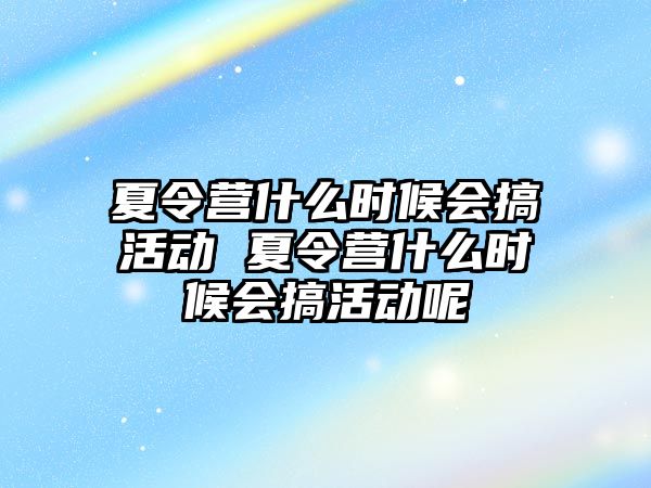 夏令營什么時候會搞活動 夏令營什么時候會搞活動呢