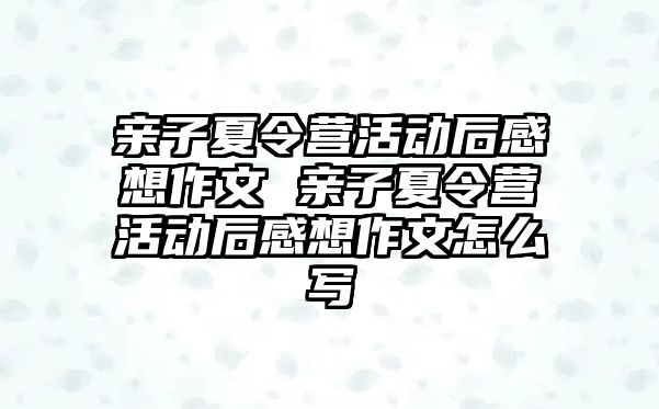 親子夏令營活動后感想作文 親子夏令營活動后感想作文怎么寫