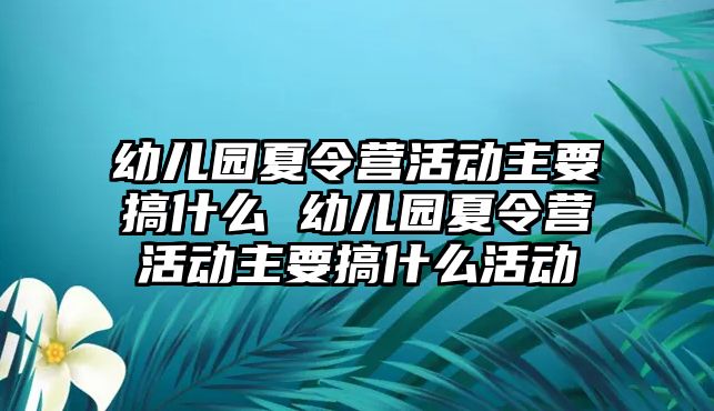 幼兒園夏令營活動主要搞什么 幼兒園夏令營活動主要搞什么活動